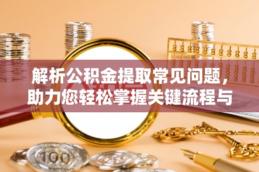 新昌解析公积金提取常见问题，助力您轻松掌握关键流程与技巧