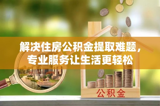 新昌解决住房公积金提取难题，专业服务让生活更轻松