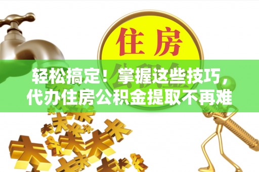 新昌轻松搞定！掌握这些技巧，代办住房公积金提取不再难