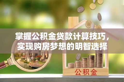 新昌掌握公积金贷款计算技巧，实现购房梦想的明智选择
