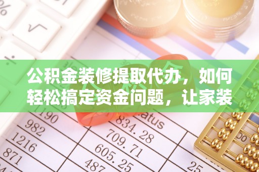 新昌公积金装修提取代办，如何轻松搞定资金问题，让家装无忧