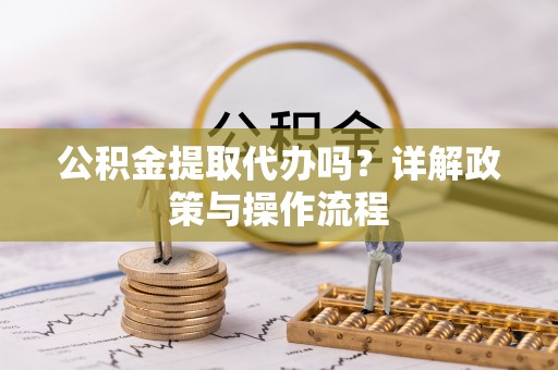 新昌公积金提取代办吗？详解政策与操作流程