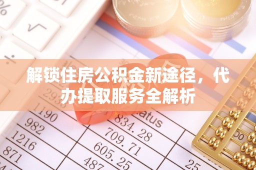 新昌解锁住房公积金新途径，代办提取服务全解析
