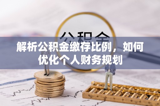 新昌解析公积金缴存比例，如何优化个人财务规划
