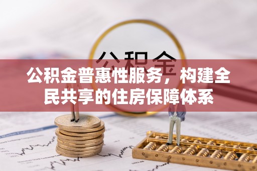 新昌公积金普惠性服务，构建全民共享的住房保障体系