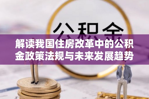 新昌解读我国住房改革中的公积金政策法规与未来发展趋势