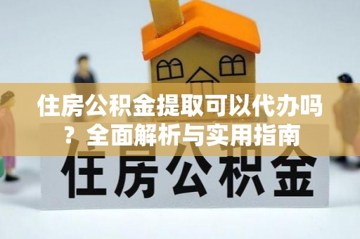 新昌住房公积金提取可以代办吗？全面解析与实用指南