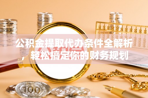 新昌公积金提取代办条件全解析，轻松搞定你的财务规划