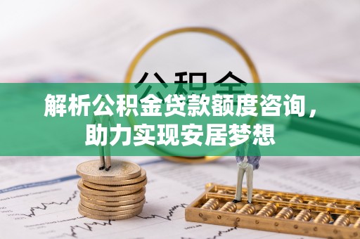新昌解析公积金贷款额度咨询，助力实现安居梦想