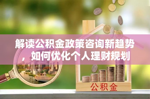 新昌解读公积金政策咨询新趋势，如何优化个人理财规划
