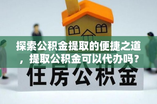 新昌探索公积金提取的便捷之道，提取公积金可以代办吗？