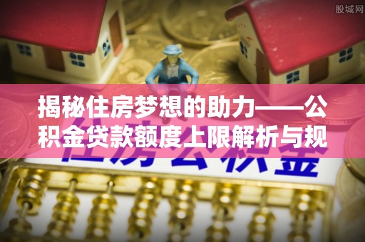 新昌揭秘住房梦想的助力——公积金贷款额度上限解析与规划