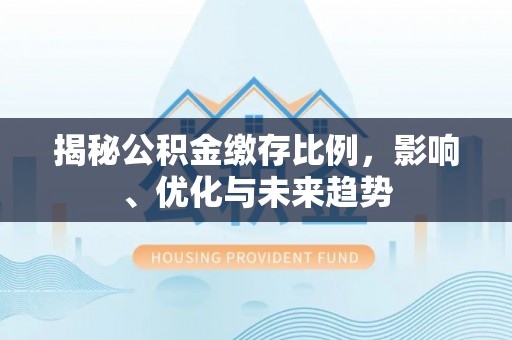 新昌揭秘公积金缴存比例，影响、优化与未来趋势