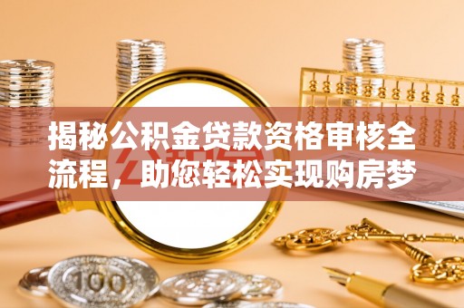 新昌揭秘公积金贷款资格审核全流程，助您轻松实现购房梦想