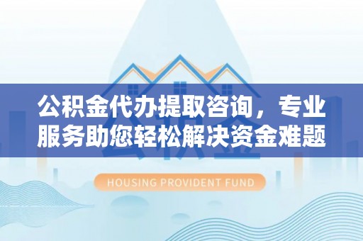 新昌公积金代办提取咨询，专业服务助您轻松解决资金难题