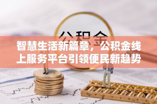 新昌智慧生活新篇章，公积金线上服务平台引领便民新趋势