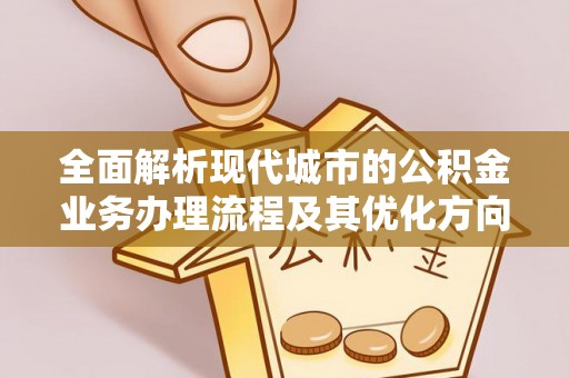 新昌全面解析现代城市的公积金业务办理流程及其优化方向