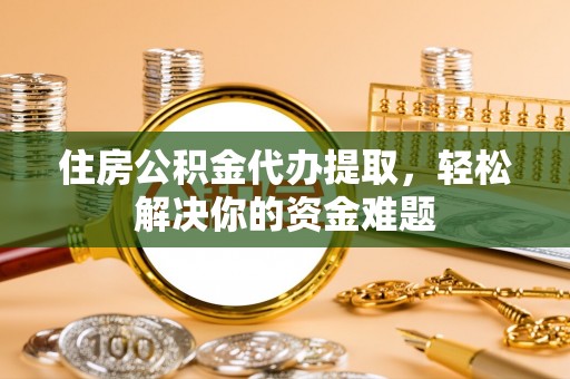 新昌住房公积金代办提取，轻松解决你的资金难题