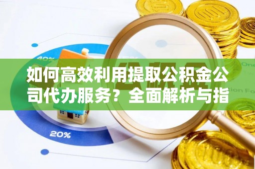 新昌如何高效利用提取公积金公司代办服务？全面解析与指南