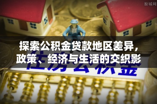 新昌探索公积金贷款地区差异，政策、经济与生活的交织影响