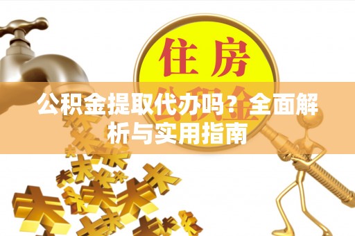 新昌公积金提取代办吗？全面解析与实用指南
