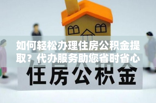 新昌如何轻松办理住房公积金提取？代办服务助您省时省心
