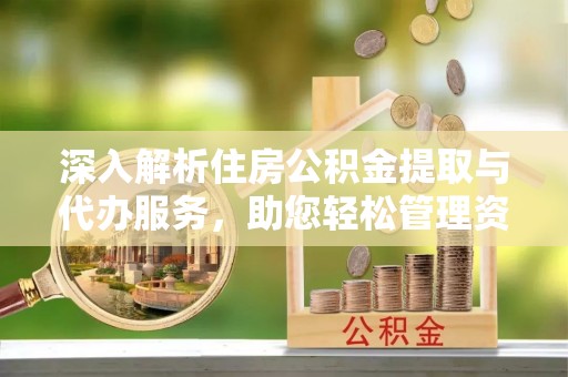 新昌深入解析住房公积金提取与代办服务，助您轻松管理资金