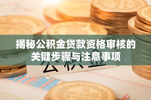 新昌揭秘公积金贷款资格审核的关键步骤与注意事项