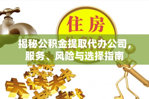 新昌揭秘公积金提取代办公司，服务、风险与选择指南