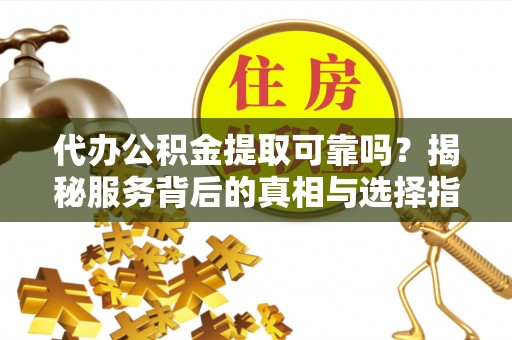 新昌代办公积金提取可靠吗？揭秘服务背后的真相与选择指南