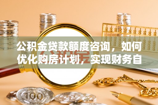 新昌公积金贷款额度咨询，如何优化购房计划，实现财务自由？