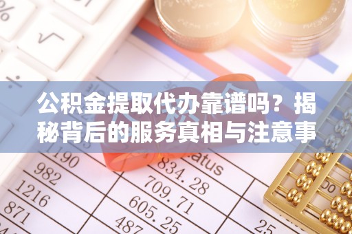 新昌公积金提取代办靠谱吗？揭秘背后的服务真相与注意事项