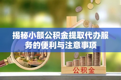 新昌揭秘小额公积金提取代办服务的便利与注意事项