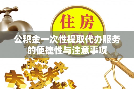 新昌公积金一次性提取代办服务的便捷性与注意事项
