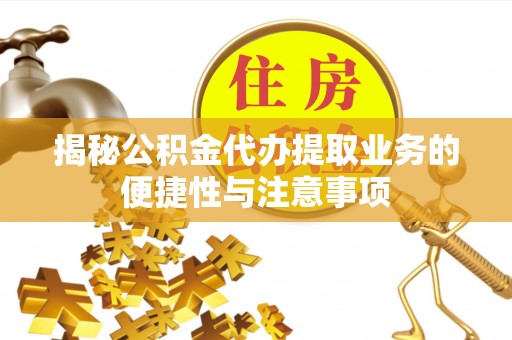 新昌揭秘公积金代办提取业务的便捷性与注意事项