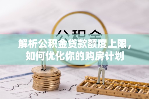 新昌解析公积金贷款额度上限，如何优化你的购房计划