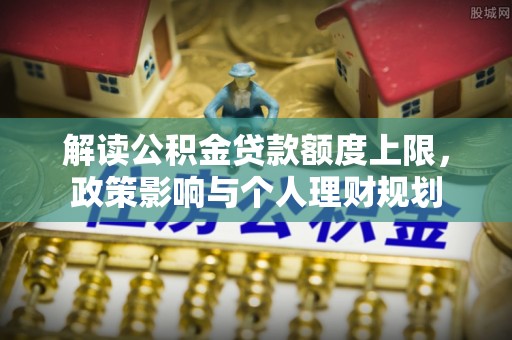 新昌解读公积金贷款额度上限，政策影响与个人理财规划