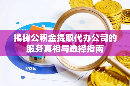 新昌揭秘公积金提取代办公司的服务真相与选择指南
