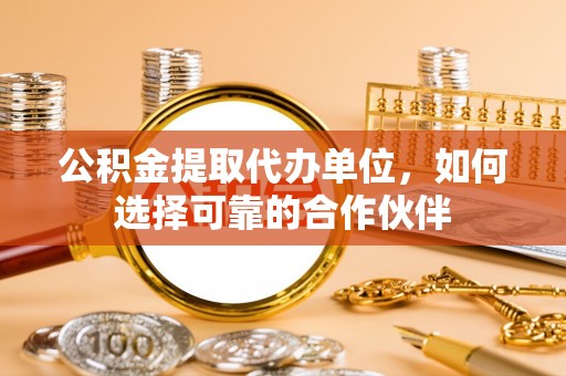 新昌公积金提取代办单位，如何选择可靠的合作伙伴