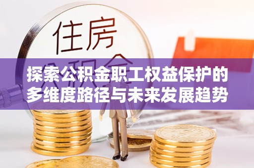 新昌探索公积金职工权益保护的多维度路径与未来发展趋势