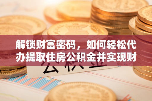 新昌解锁财富密码，如何轻松代办提取住房公积金并实现财务自由