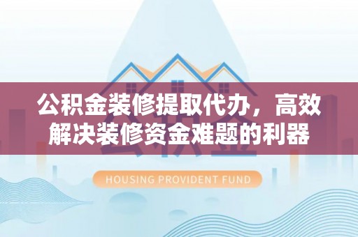 新昌公积金装修提取代办，高效解决装修资金难题的利器