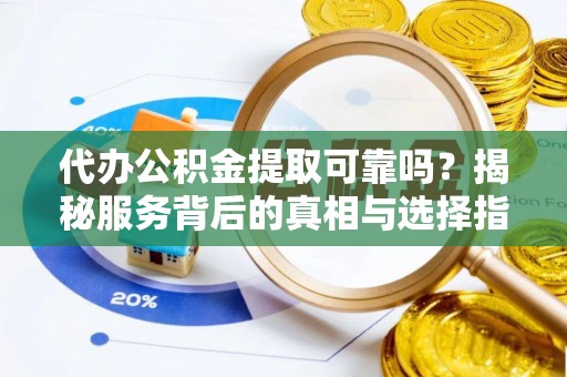 新昌代办公积金提取可靠吗？揭秘服务背后的真相与选择指南