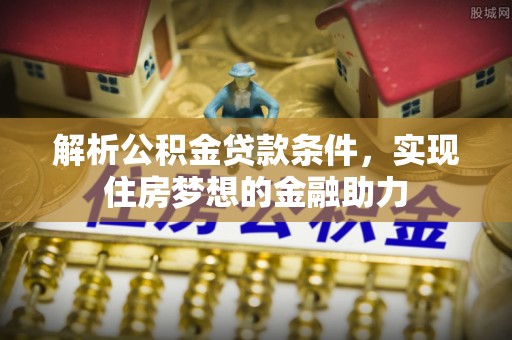 新昌解析公积金贷款条件，实现住房梦想的金融助力