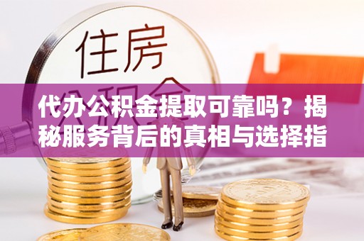 新昌代办公积金提取可靠吗？揭秘服务背后的真相与选择指南