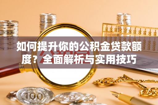新昌如何提升你的公积金贷款额度？全面解析与实用技巧