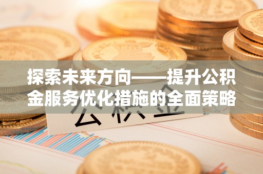 新昌探索未来方向——提升公积金服务优化措施的全面策略