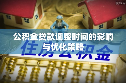 新昌公积金贷款调整时间的影响与优化策略