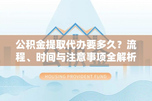 新昌公积金提取代办要多久？流程、时间与注意事项全解析