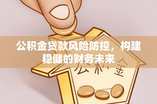 新昌公积金贷款风险防控，构建稳健的财务未来